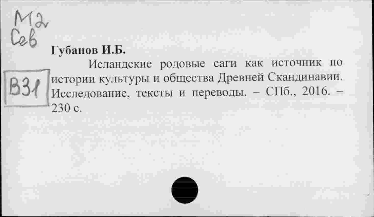 ﻿Губанов И.Б.
Исландские родовые саги как источник по истории культуры и общества Древней Скандинавии. Исследование, тексты и переводы. - СПб., 2016. -230 с.